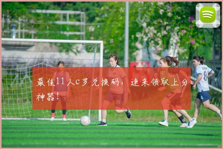 最佳11人c罗兑换码，速来领取上分神器！