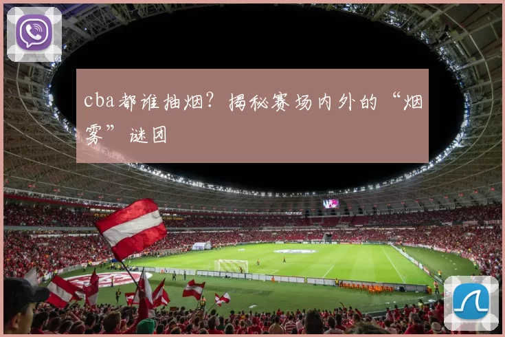 cba都谁抽烟？揭秘赛场内外的“烟雾”谜团