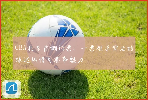 CBA北京首钢门票：一票难求背后的球迷热情与赛事魅力