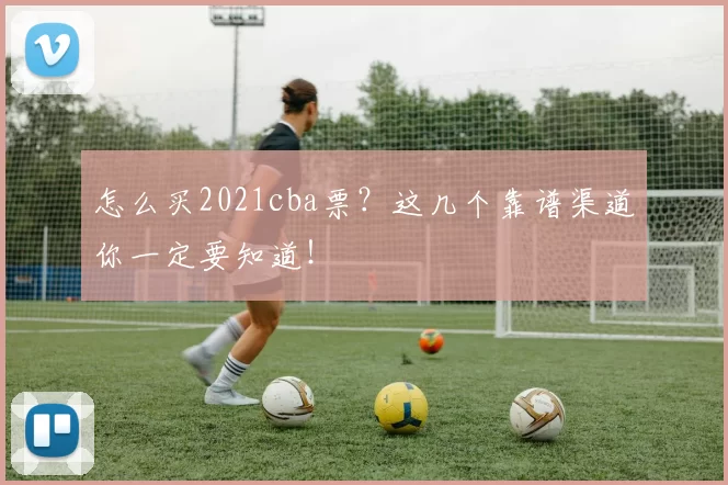 怎么买2021cba票？这几个靠谱渠道你一定要知道！