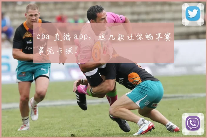 cba 直播 app，这几款让你畅享赛事无卡顿！